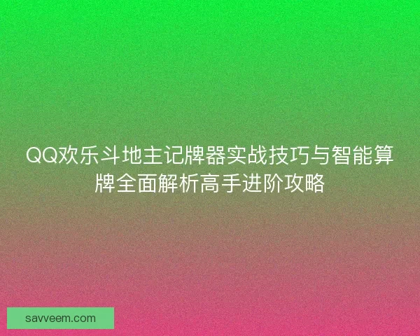 QQ欢乐斗地主记牌器实战技巧与智能算牌全面解析高手进阶攻略 QQ欢乐斗地主记牌器实战技巧与智能算牌全面解析高手进阶攻略