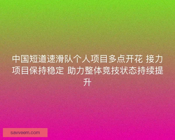 中国短道速滑队个人项目多点开花 接力项目保持稳定 助力整体竞技状态持续提升 中国短道速滑队个人项目多点开花 接力项目保持稳定 助力整体竞技状态持续提升