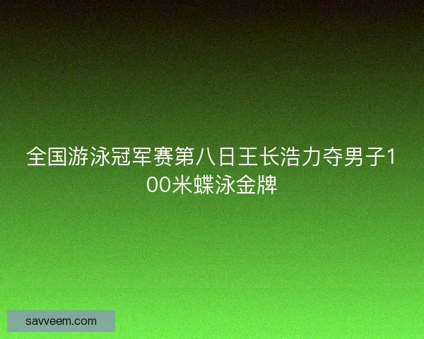 全国游泳冠军赛第八日王长浩力夺男子100米蝶泳金牌