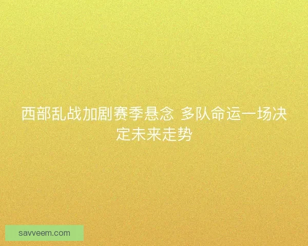 西部乱战加剧赛季悬念 多队命运一场决定未来走势