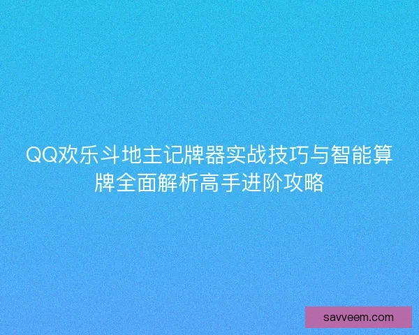 QQ欢乐斗地主记牌器实战技巧与智能算牌全面解析高手进阶攻略 QQ欢乐斗地主记牌器实战技巧与智能算牌全面解析高手进阶攻略