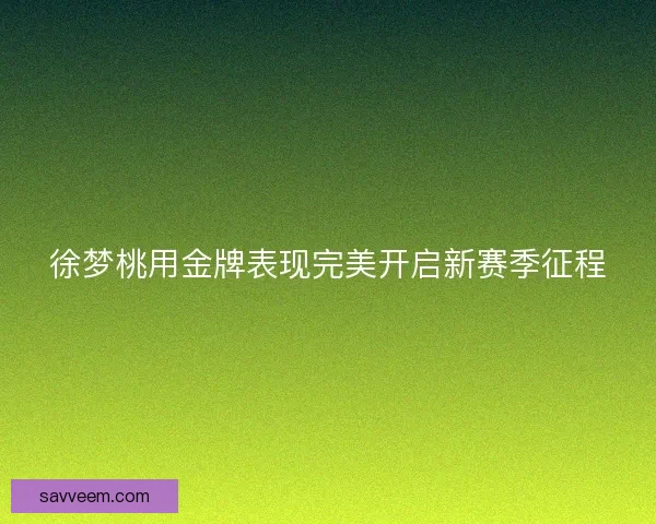 徐梦桃用金牌表现完美开启新赛季征程 徐梦桃用金牌表现完美开启新赛季征程